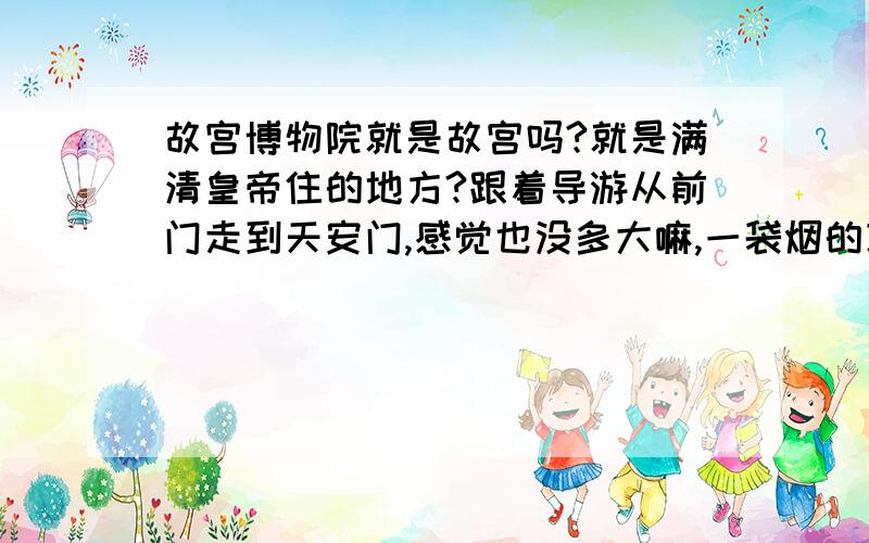 故宫博物院就是故宫吗?就是满清皇帝住的地方?跟着导游从前门走到天安门,感觉也没多大嘛,一袋烟的功夫就走过了.朝周围一望,好像都看得见尽头.不是说有多少万平方米,9999.