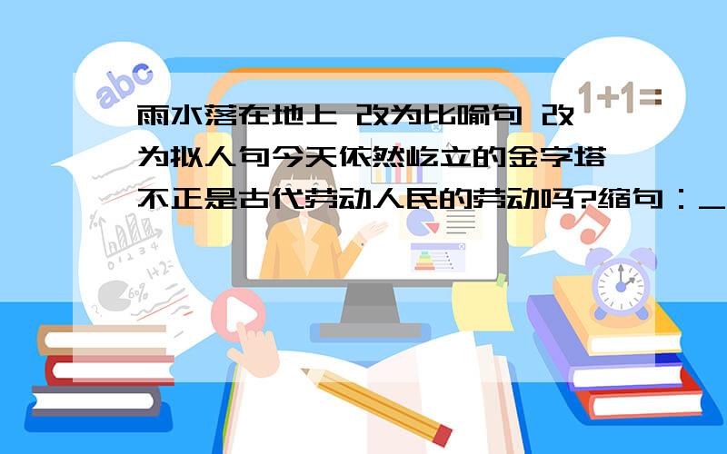 雨水落在地上 改为比喻句 改为拟人句今天依然屹立的金字塔不正是古代劳动人民的劳动吗?缩句：________________________________________________陈述句：_________________________________________________还有 雨