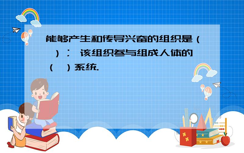 能够产生和传导兴奋的组织是（ ）； 该组织参与组成人体的（ ）系统.