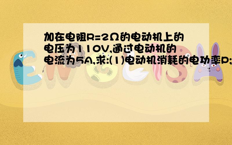 加在电阻R=2Ω的电动机上的电压为110V,通过电动机的电流为5A,求:(1)电动机消耗的电功率P;