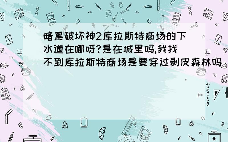 暗黑破坏神2库拉斯特商场的下水道在哪呀?是在城里吗,我找不到库拉斯特商场是要穿过剥皮森林吗