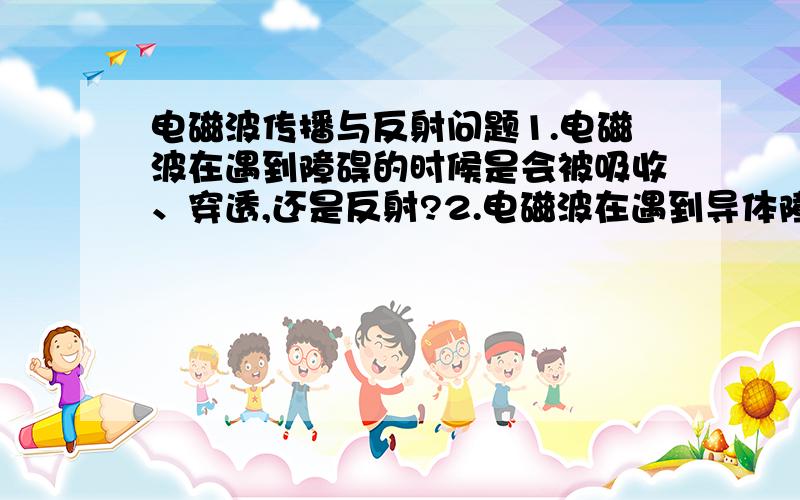 电磁波传播与反射问题1.电磁波在遇到障碍的时候是会被吸收、穿透,还是反射?2.电磁波在遇到导体障碍时是被吸收、穿透,还是反射?3.电磁波在遇到非导体障碍时是被吸收、穿透,还是反射?