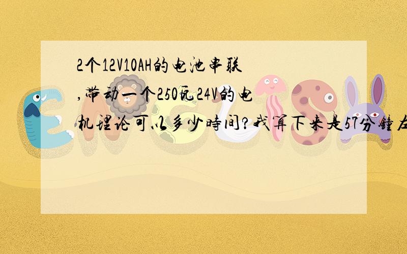 2个12V10AH的电池串联,带动一个250瓦24V的电机理论可以多少时间?我算下来是57分钟左右,是吗?