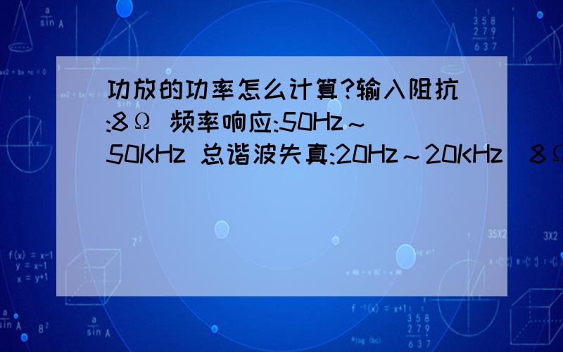 功放的功率怎么计算?输入阻抗:8Ω 频率响应:50Hz～50KHz 总谐波失真:20Hz～20KHz(8Ω)0.05% 40V/usec 信噪比:103dB 阻尼系数:>400这个功率怎么算?是多少?