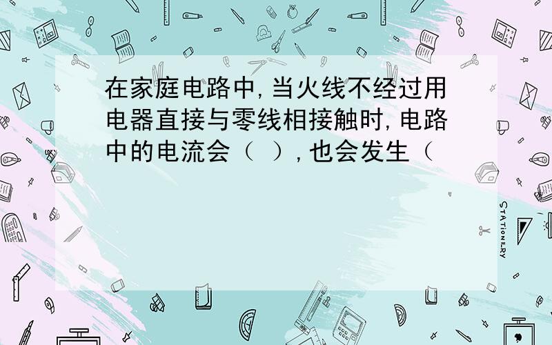 在家庭电路中,当火线不经过用电器直接与零线相接触时,电路中的电流会（ ）,也会发生（