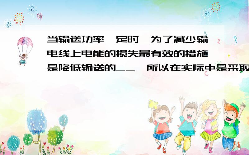 当输送功率一定时,为了减少输电线上电能的损失最有效的措施是降低输送的__,所以在实际中是采取了__输电办法