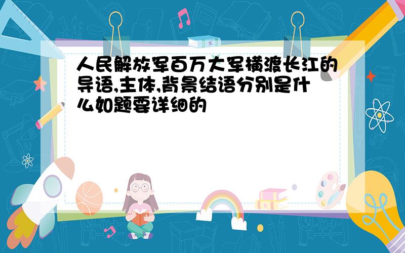 人民解放军百万大军横渡长江的导语,主体,背景结语分别是什么如题要详细的