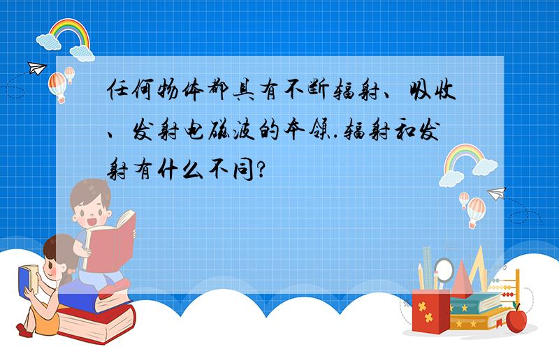 任何物体都具有不断辐射、吸收、发射电磁波的本领.辐射和发射有什么不同?