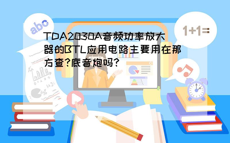 TDA2030A音频功率放大器的BTL应用电路主要用在那方查?底音炮吗?