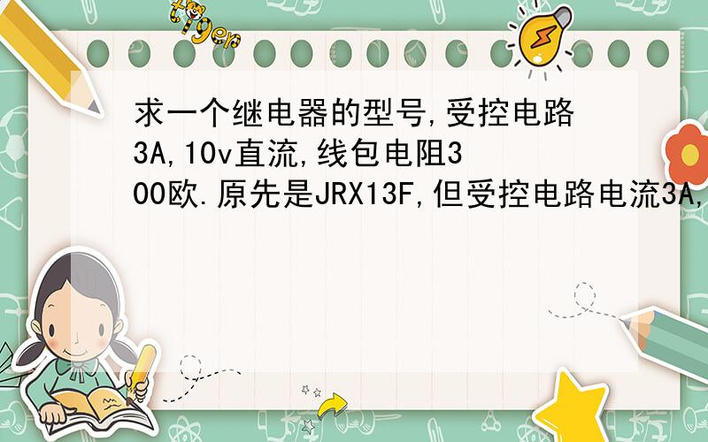 求一个继电器的型号,受控电路3A,10v直流,线包电阻300欧.原先是JRX13F,但受控电路电流3A,控制电路不变,需更换.