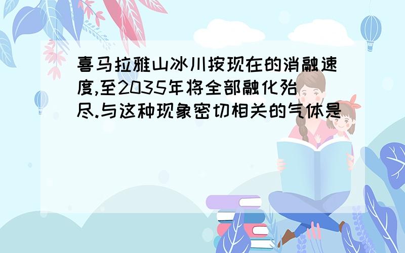 喜马拉雅山冰川按现在的消融速度,至2035年将全部融化殆尽.与这种现象密切相关的气体是