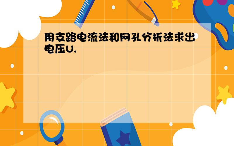 用支路电流法和网孔分析法求出电压U.