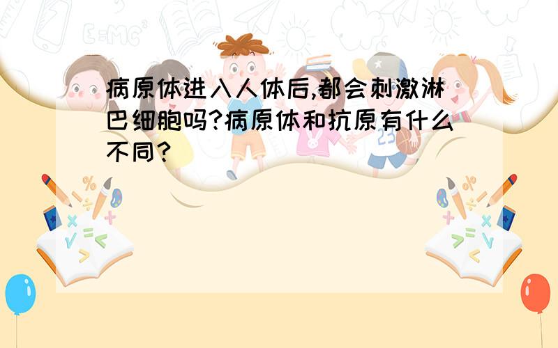 病原体进入人体后,都会刺激淋巴细胞吗?病原体和抗原有什么不同?