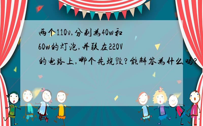 两个110v,分别为40w和60w的灯泡,并联在220V的电路上,哪个先烧毁?能解答为什么吗?