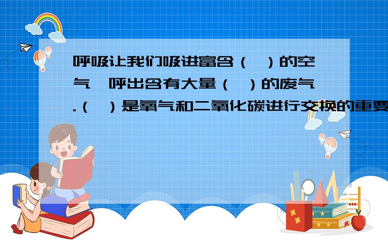 呼吸让我们吸进富含（ ）的空气,呼出含有大量（ ）的废气.（ ）是氧气和二氧化碳进行交换的重要器官.