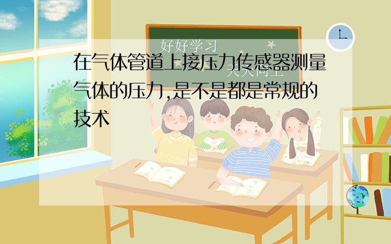 在气体管道上接压力传感器测量气体的压力,是不是都是常规的技术