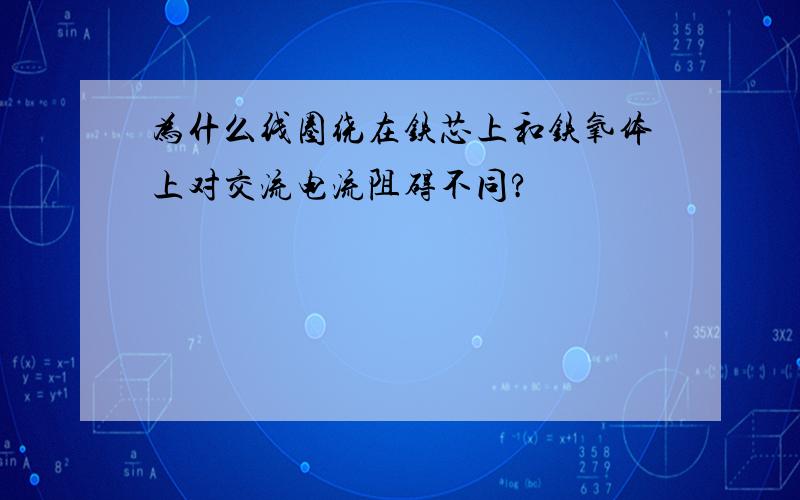 为什么线圈绕在铁芯上和铁氧体上对交流电流阻碍不同?