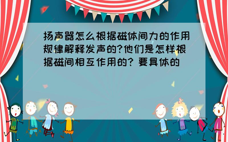 扬声器怎么根据磁体间力的作用规律解释发声的?他们是怎样根据磁间相互作用的？要具体的