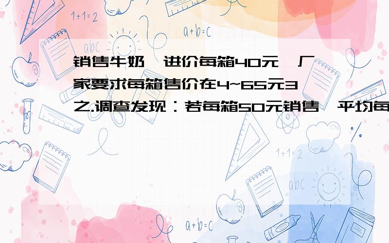 销售牛奶,进价每箱40元,厂家要求每箱售价在4~65元3之.调查发现：若每箱50元销售,平均每天可销售90箱；价格每降低1元,平均每天多销售3箱；价格每升高1元,平均每天少销售3箱.(1)写出平均每天