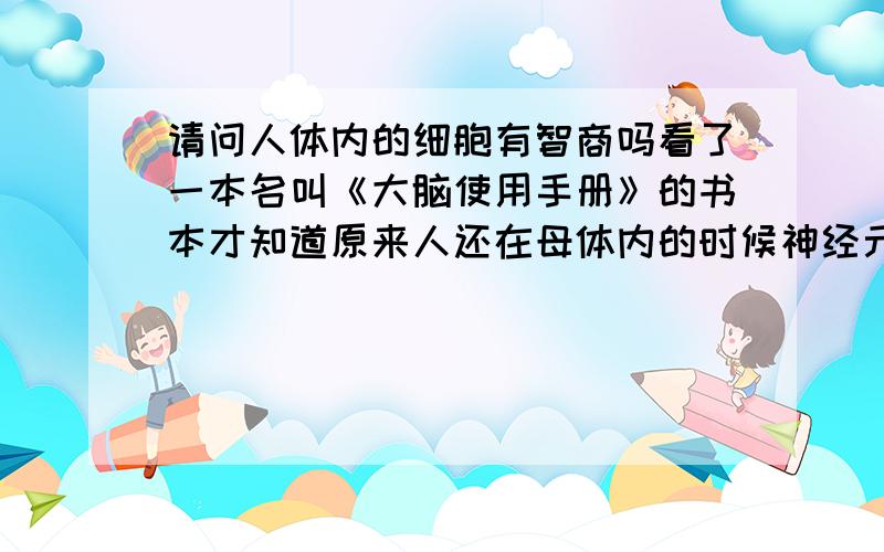 请问人体内的细胞有智商吗看了一本名叫《大脑使用手册》的书本才知道原来人还在母体内的时候神经元细胞就已经死了百分之五十了.哪些没有用处的,找不到工作岗位的细胞就会逐渐的衰