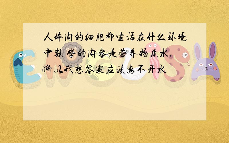 人体内的细胞都生活在什么环境中额 学的内容是营养物质水,所以我想答案应该离不开水