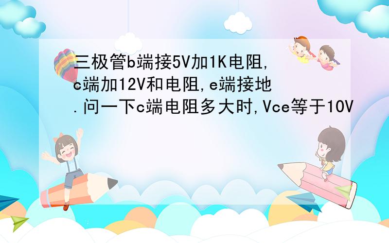 三极管b端接5V加1K电阻,c端加12V和电阻,e端接地.问一下c端电阻多大时,Vce等于10V