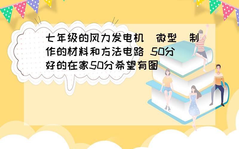 七年级的风力发电机（微型）制作的材料和方法电路 50分 好的在家50分希望有图