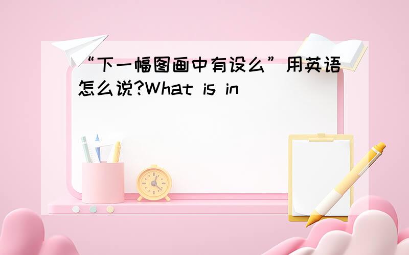 “下一幅图画中有设么”用英语怎么说?What is in ( ) ( )(