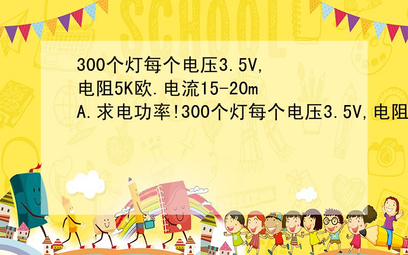 300个灯每个电压3.5V,电阻5K欧.电流15-20mA.求电功率!300个灯每个电压3.5V,电阻5K欧.电流15-20mA.求W?交流电200V,300个灯每个电压3.5V,电流测得60mA.瓦数是多少?