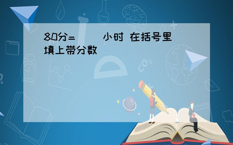 80分=( )小时 在括号里填上带分数