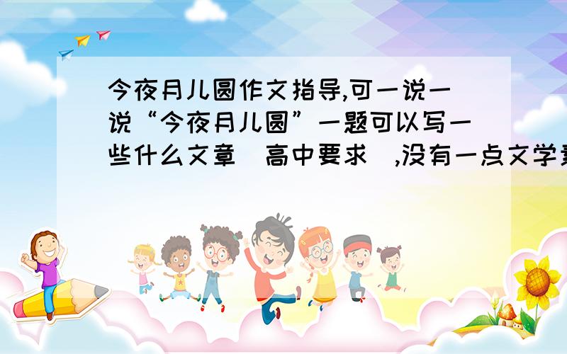 今夜月儿圆作文指导,可一说一说“今夜月儿圆”一题可以写一些什么文章（高中要求）,没有一点文学素养单句讨分族的不要自讨没趣