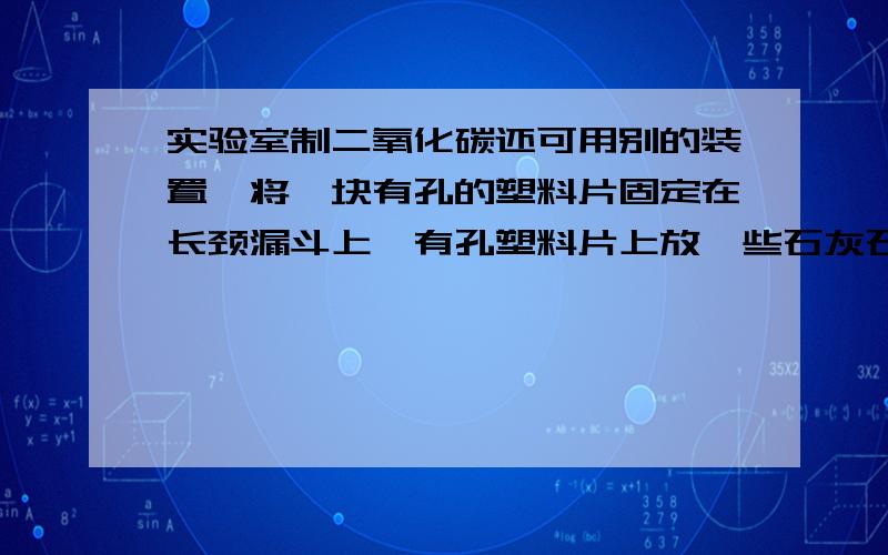 实验室制二氧化碳还可用别的装置,将一块有孔的塑料片固定在长颈漏斗上,有孔塑料片上放一些石灰石.在导气管的一段橡皮管上夹一个夹子.需要二氧化碳气体时将夹子打开,不要时夹住,反应