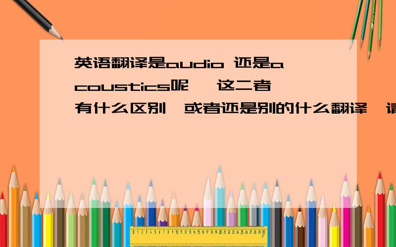 英语翻译是audio 还是acoustics呢 ,这二者有什么区别,或者还是别的什么翻译,请给我正确答案,