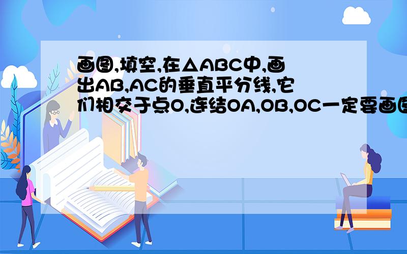 画图,填空,在△ABC中,画出AB,AC的垂直平分线,它们相交于点O,连结OA,OB,OC一定要画图啊