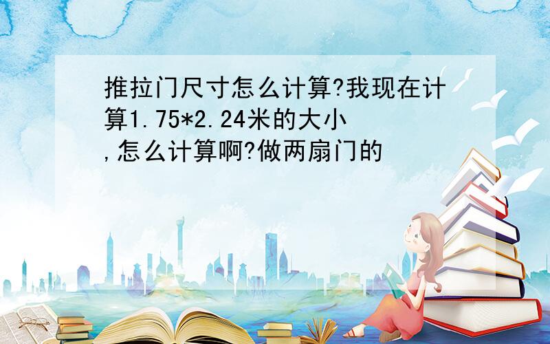 推拉门尺寸怎么计算?我现在计算1.75*2.24米的大小,怎么计算啊?做两扇门的