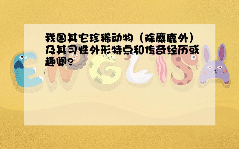 我国其它珍稀动物（除麋鹿外）及其习性外形特点和传奇经历或趣闻?