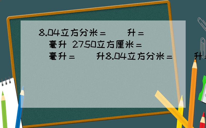 8.04立方分米＝＿＿升＝＿＿毫升 2750立方厘米＝＿＿毫升＝＿＿升8.04立方分米＝＿＿升＝＿＿毫升2750立方厘米＝＿＿毫升＝＿＿升7.5升＝＿＿立方分米＝＿＿立方厘米785毫升＝＿＿立方厘