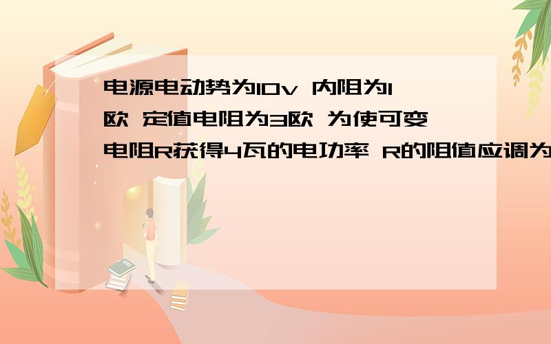 电源电动势为10v 内阻为1欧 定值电阻为3欧 为使可变电阻R获得4瓦的电功率 R的阻值应调为多大?