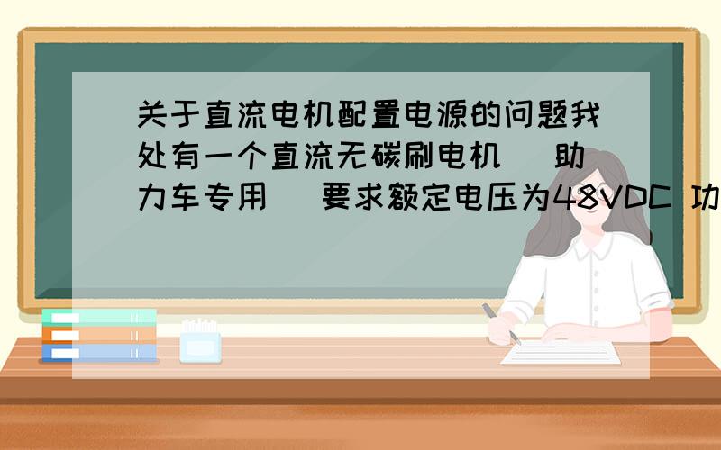 关于直流电机配置电源的问题我处有一个直流无碳刷电机 （助力车专用） 要求额定电压为48VDC 功率为2000W 现在我想帮它配置一个电源（蓄电瓶）,请问要用多少A 多少容量的电瓶（用4个12V的