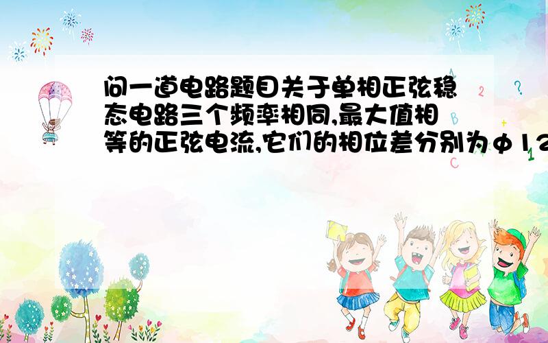 问一道电路题目关于单相正弦稳态电路三个频率相同,最大值相等的正弦电流,它们的相位差分别为φ12=60°,φ23=-30°,若选I3参考为正弦量,写出他们的瞬时值表达式.我只会求φ1 = A sin( 2 t +230） φ2