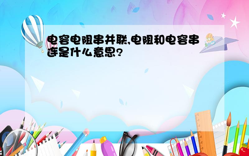 电容电阻串并联,电阻和电容串连是什么意思?