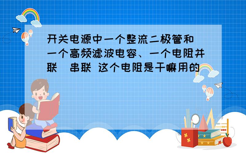 开关电源中一个整流二极管和（一个高频滤波电容、一个电阻并联）串联 这个电阻是干嘛用的