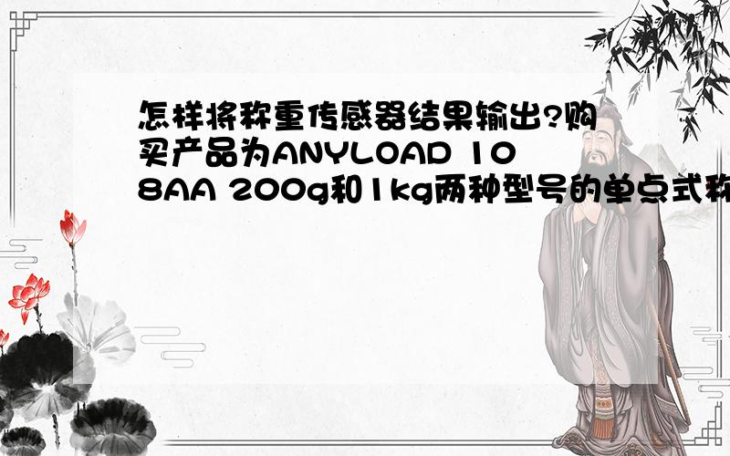 怎样将称重传感器结果输出?购买产品为ANYLOAD 108AA 200g和1kg两种型号的单点式称重传感器,配置什么样的仪器将称重结果间隔时间的打印出来,拜求.