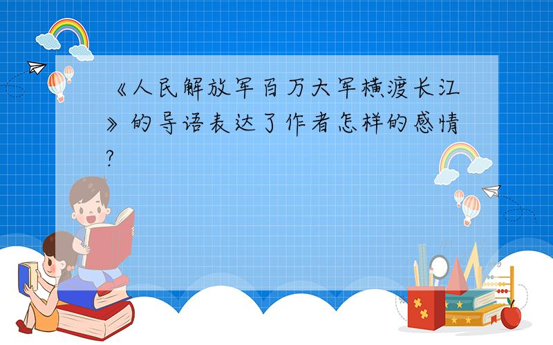 《人民解放军百万大军横渡长江》的导语表达了作者怎样的感情?