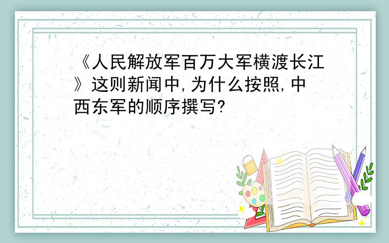 《人民解放军百万大军横渡长江》这则新闻中,为什么按照,中西东军的顺序撰写?