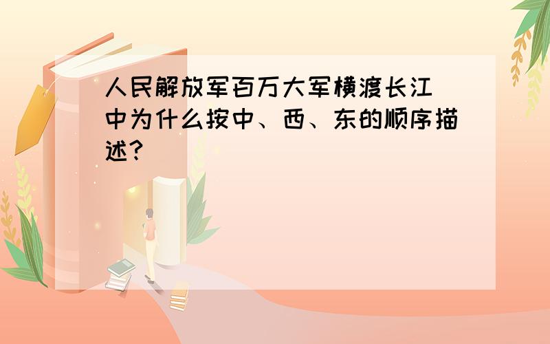 人民解放军百万大军横渡长江 中为什么按中、西、东的顺序描述?