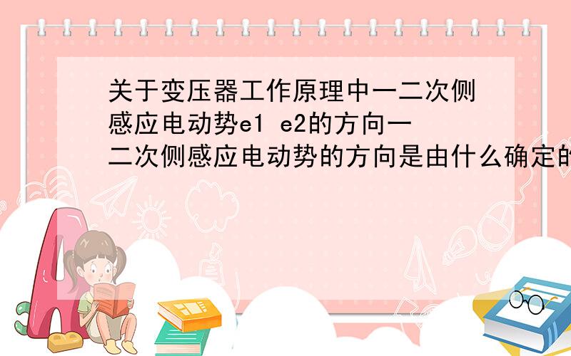 关于变压器工作原理中一二次侧感应电动势e1 e2的方向一二次侧感应电动势的方向是由什么确定的,只大体上知道是电磁感应,根据右手螺旋 却不能说得很清楚,