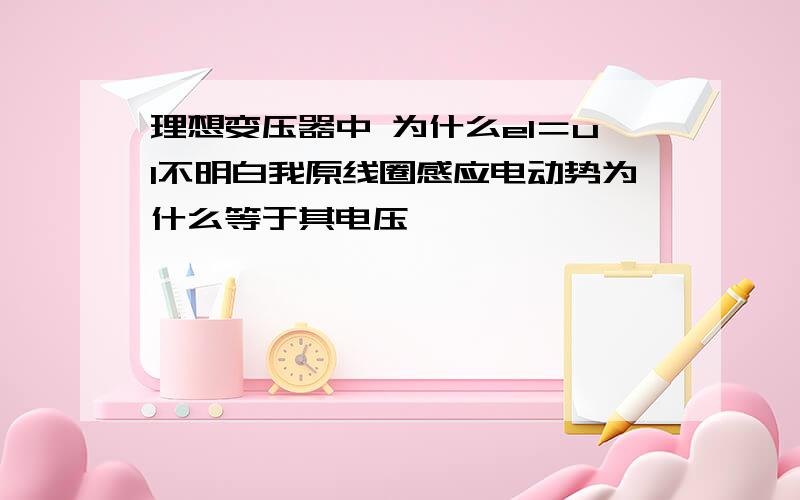 理想变压器中 为什么e1＝u1不明白我原线圈感应电动势为什么等于其电压