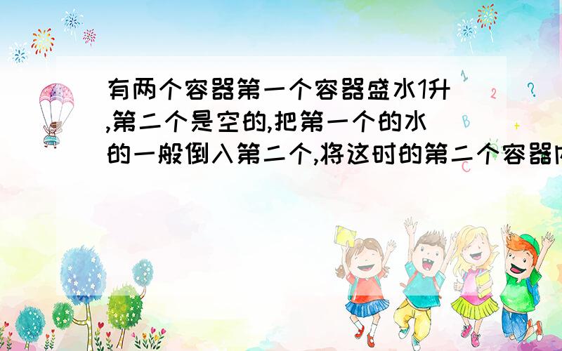 有两个容器第一个容器盛水1升,第二个是空的,把第一个的水的一般倒入第二个,将这时的第二个容器内的水倒回第一个再把第一个的4分之1倒入第二个容器,他由此进行下去到2012次后第一个有