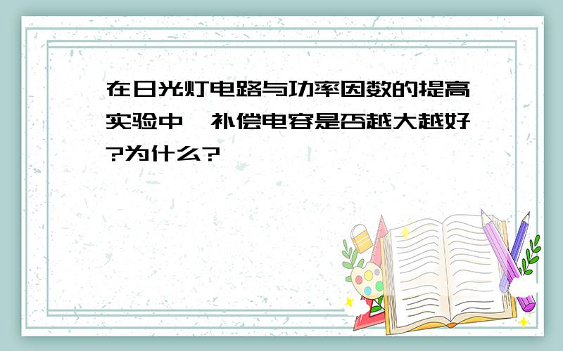 在日光灯电路与功率因数的提高实验中,补偿电容是否越大越好?为什么?